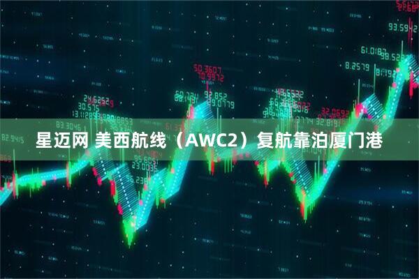 星迈网 美西航线（AWC2）复航靠泊厦门港