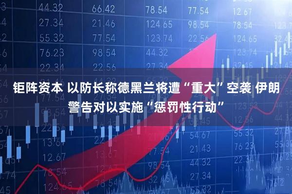 钜阵资本 以防长称德黑兰将遭“重大”空袭 伊朗警告对以实施“惩罚性行动”