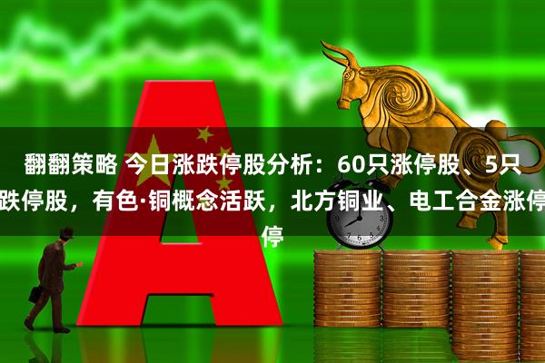 翻翻策略 今日涨跌停股分析：60只涨停股、5只跌停股，有色·铜概念活跃，北方铜业、电工合金涨停