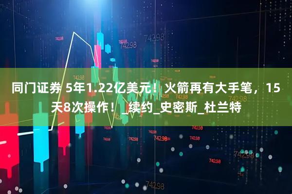 同门证券 5年1.22亿美元！火箭再有大手笔，15天8次操作！_续约_史密斯_杜兰特