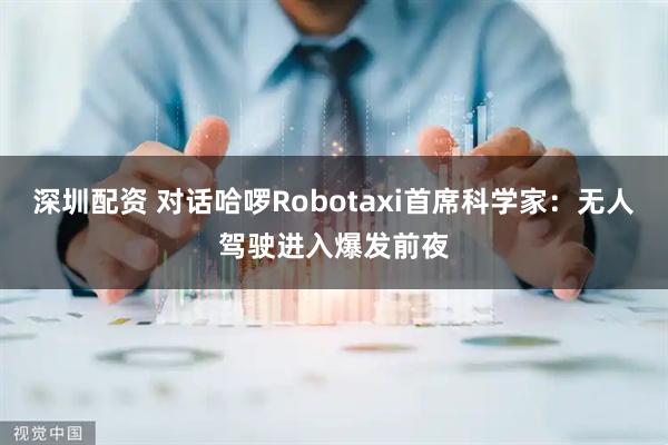 深圳配资 对话哈啰Robotaxi首席科学家:无人驾驶进入爆发前夜