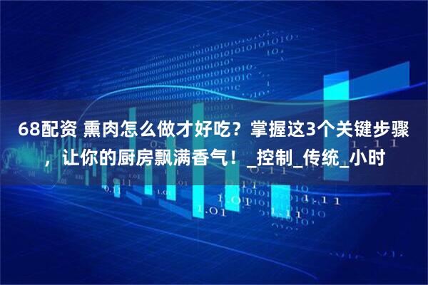 68配资 熏肉怎么做才好吃？掌握这3个关键步骤，让你的厨房飘满香气！_控制_传统_小时