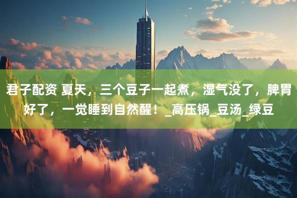 君子配资 夏天，三个豆子一起煮，湿气没了，脾胃好了，一觉睡到自然醒！_高压锅_豆汤_绿豆