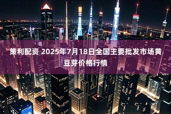 策利配资 2025年7月18日全国主要批发市场黄豆芽价格行情