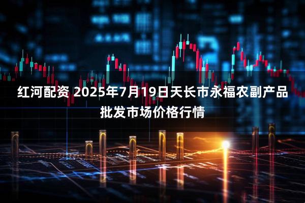 红河配资 2025年7月19日天长市永福农副产品批发市场价格行情