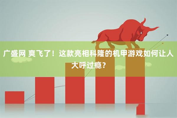 广盛网 爽飞了！这款亮相科隆的机甲游戏如何让人大呼过瘾？