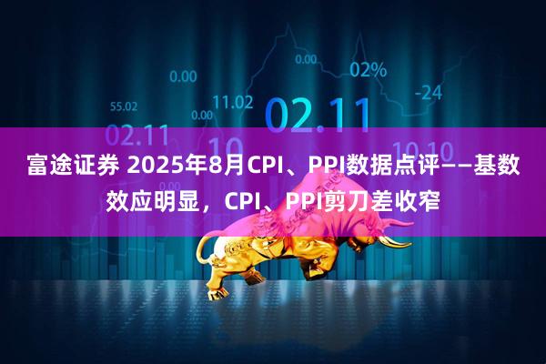 富途证券 2025年8月CPI、PPI数据点评——基数效应明显，CPI、PPI剪刀差收窄