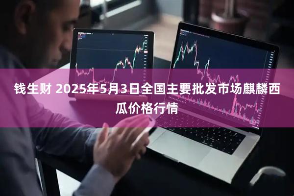 钱生财 2025年5月3日全国主要批发市场麒麟西瓜价格行情