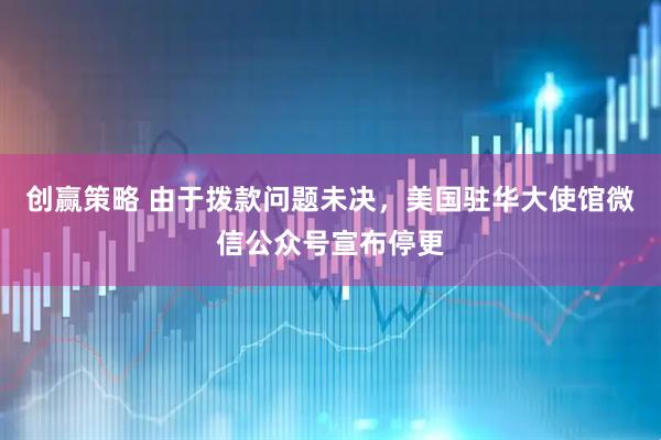创赢策略 由于拨款问题未决，美国驻华大使馆微信公众号宣布停更