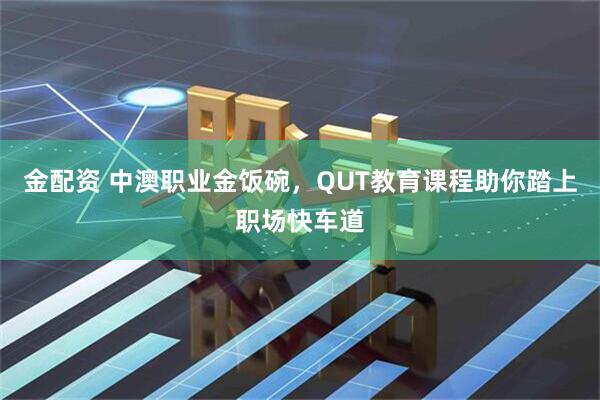 金配资 中澳职业金饭碗，QUT教育课程助你踏上职场快车道