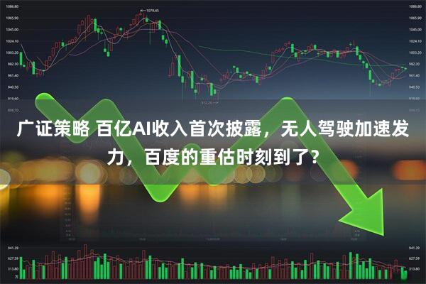 广证策略 百亿AI收入首次披露，无人驾驶加速发力，百度的重估时刻到了？