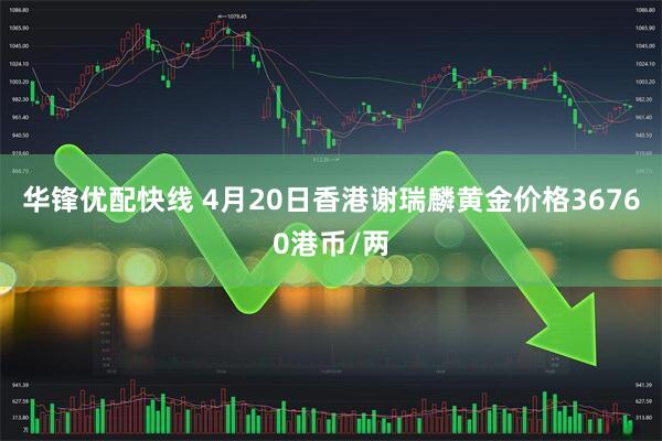 华锋优配快线 4月20日香港谢瑞麟黄金价格36760港币/两