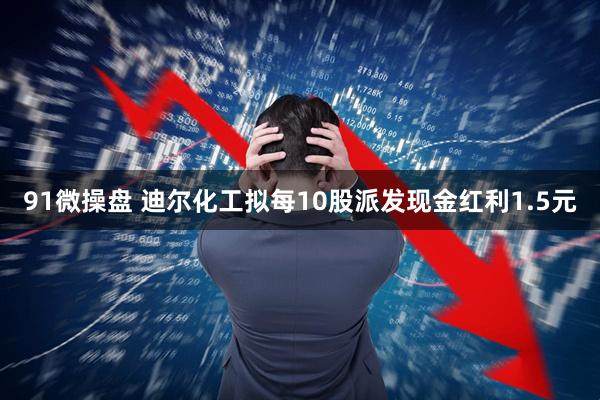 91微操盘 迪尔化工拟每10股派发现金红利1.5元